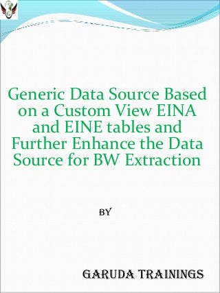 Generic Data Source Based
on a Custom View EINA
and EINE tables and
Further Enhance the Data
Source for BW Extraction
By

Garuda TraininGs

 