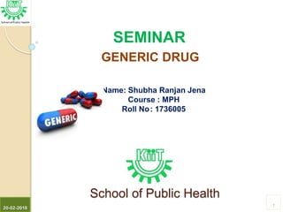 School of Public Health
20-02-2018
1
SEMINAR
GENERIC DRUG
Name: Shubha Ranjan Jena
Course : MPH
Roll No: 1736005
 