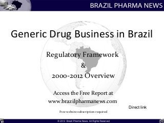 Generic Drug Business in Brazil
       Regulatory Framework
                 &
        2000-2012 Overview

         Access the Free Report at
        www.brazilpharmanews.com
                                                 Direct link
            Free website subscription required
 