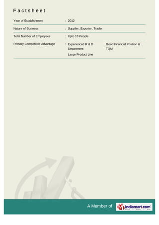 A Member of
F a c t s h e e t
Year of Establishment : 2012
Nature of Business : Supplier, Exporter, Trader
Total Number of Employees : Upto 10 People
Primary Competitive Advantage : Experienced R & D
Department
Good Financial Position &
TQM
Large Product Line
 
