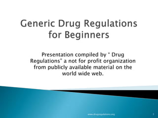 Presentation compiled by “ Drug
Regulations” a not for profit organization
 from publicly available material on the
            world wide web.




                      www.drugregulations.org   1
 