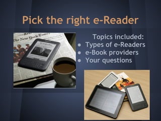 Pick the right e-Reader
              Topics included:
          ● Types of e-Readers
          ● e-Book providers
          ● Your questions
 
