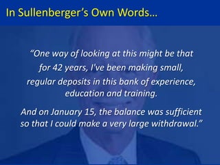 In Sullenberger’s Own Words…
“One way of looking at this might be that
for 42 years, I've been making small,
regular deposits in this bank of experience,
education and training.
And on January 15, the balance was sufficient
so that I could make a very large withdrawal.”
 