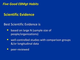 Scientific Evidence
Best Scientific Evidence is
 based on large N (sample size of
people/organizations)
 well-controlled studies with comparison groups
&/or longitudinal data
 peer-reviewed
Five Good EBMgt Habits
 