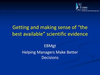 Postgraduate Course
Getting and making sense of “the
best available” scientific evidence
EBMgt
Helping Managers Make Better
Decisions
 