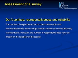 Postgraduate Course
Don‘t confuse: representativeness and reliability
The number of respondents has no direct relationship with
representativeness; even a large random sample can be insufficiently
representative. However, the number of respondents does have an
impact on the reliability of the results.
Assessment of a survey
 