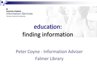 education:
   finding information

Peter Coyne - Information Adviser
         Falmer Library
 