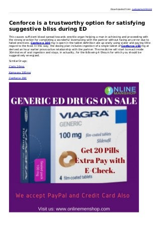 Downloaded from: justpaste.it/3i124
Cenforce is a trustworthy option for satisfying
suggestive bliss during ED
This causes sufficient blood spread towards erectile organ helping a man in achieving and proceeding with
the strong erection for completing a wonderful lovemaking with the partner without facing any error due to
failed erections. Cenforce 100 mg is open in the tablet definition ate up orally using water and paying little
regard to the food. In this way, the dosing plan includes ingestion of a single tablet of Cenforce 150 mg at
derived an hour earlier provocative relationship with the partner. The medicine will start to react inside
30minutes of oral ingestion and stays, in actuality, for the following 4-5hours for which you should be
suggestively energized.
Similar Drugs:
Cialis 20mg
Kamagra 100mg
Cenforce 200
 