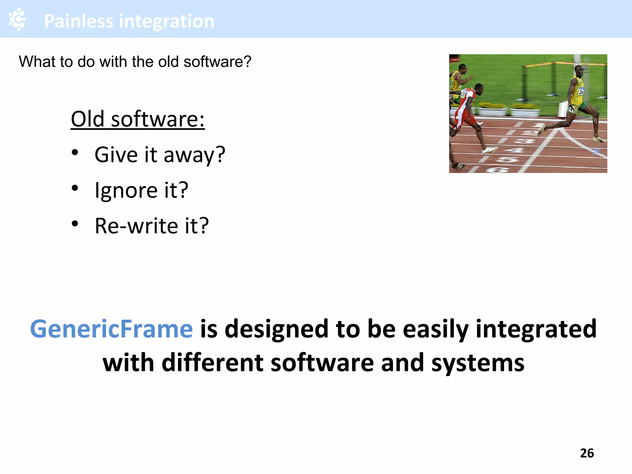 Painless integration Old software: Give it away? Ignore it? Re-write it? GenericFrame is designed to be easily integrated with different software and systems What to do with the old software? 