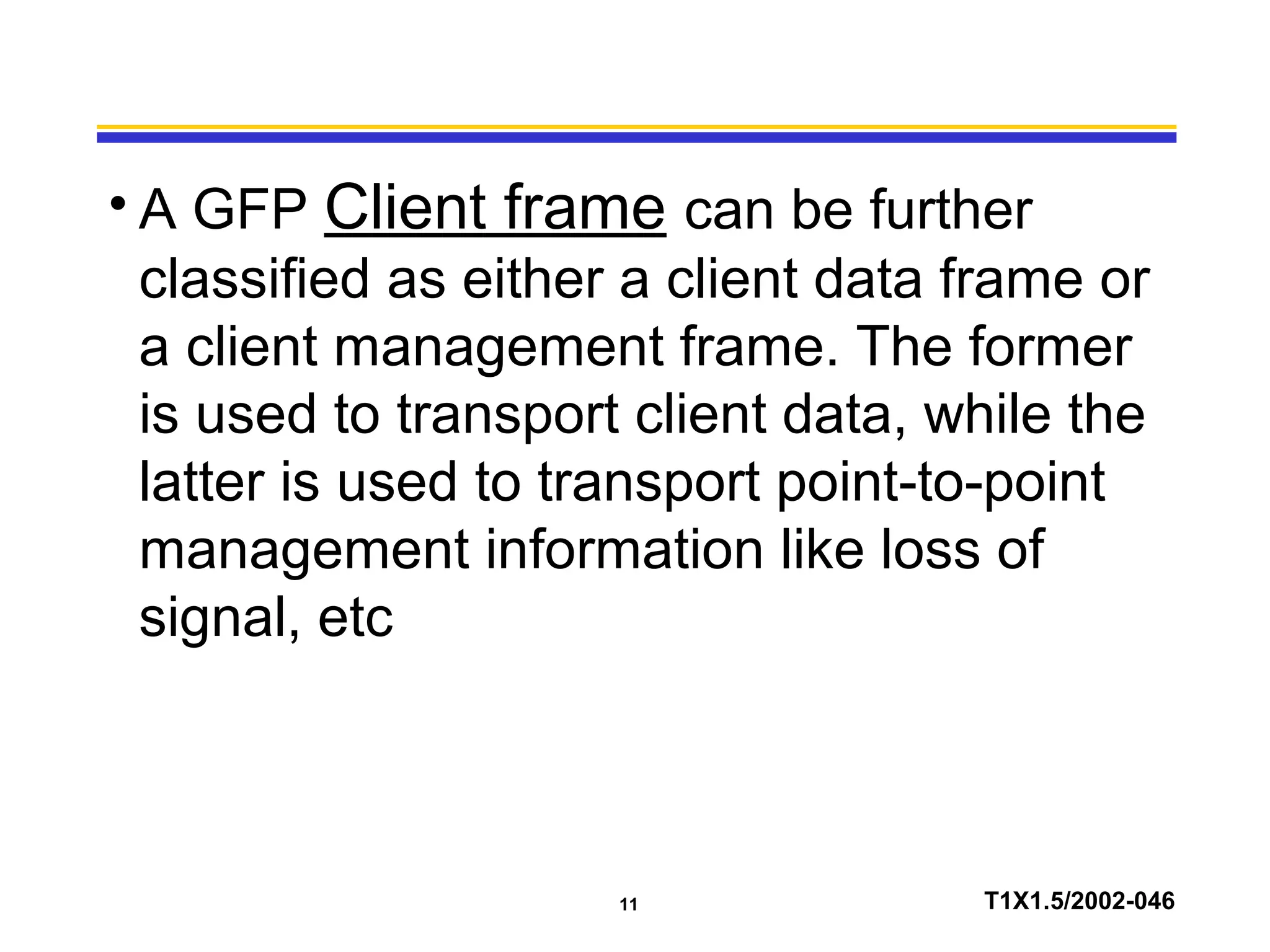11 T1X1.5/2002-046
• A GFP Client frame can be further
classified as either a client data frame or
a client management frame. The former
is used to transport client data, while the
latter is used to transport point-to-point
management information like loss of
signal, etc
 