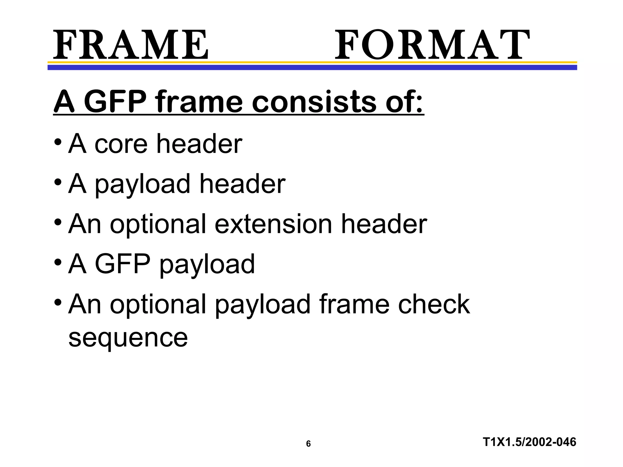 6 T1X1.5/2002-046
FRAME FORMAT
A GFP frame consists of:
• A core header
• A payload header
• An optional extension header
• A GFP payload
• An optional payload frame check
sequence
 