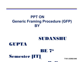 1 T1X1.5/2002-046
PPT ON
Generic Framing Procedure (GFP)
BY
SUDANSHU
GUPTA
BE 7th
Semester [IT]
 