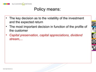 Policy means:
• The key decision as to the volatility of the investment
and the expected return
• The most important decision in function of the profile of
the customer
• Capital preservation, capital appreciations, dividend
stream,...
 
