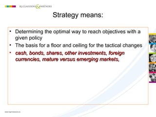 Strategy means:
• Determining the optimal way to reach objectives with a
given policy
• The basis for a floor and ceiling for the tactical changes
• cash, bonds, shares, other investments, foreigncash, bonds, shares, other investments, foreign
currencies, mature versus emerging markets,currencies, mature versus emerging markets,
 