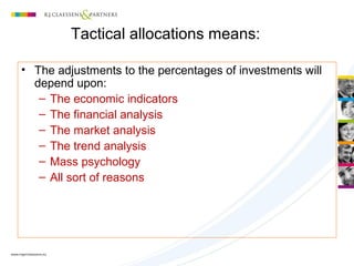 Tactical allocations means:
• The adjustments to the percentages of investments will
depend upon:
– The economic indicators
– The financial analysis
– The market analysis
– The trend analysis
– Mass psychology
– All sort of reasons
 