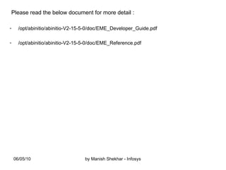 Please read the below document for more detail : /opt/abinitio/abinitio-V2-15-5-0/doc/EME_Developer_Guide.pdf /opt/abinitio/abinitio-V2-15-5-0/doc/EME_Reference.pdf 