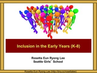 Rosetta Eun Ryong Lee
Seattle Girls’ School
Inclusion in the Early Years (K-8)
Rosetta Eun Ryong Lee (http://tiny.cc/rosettalee)
 