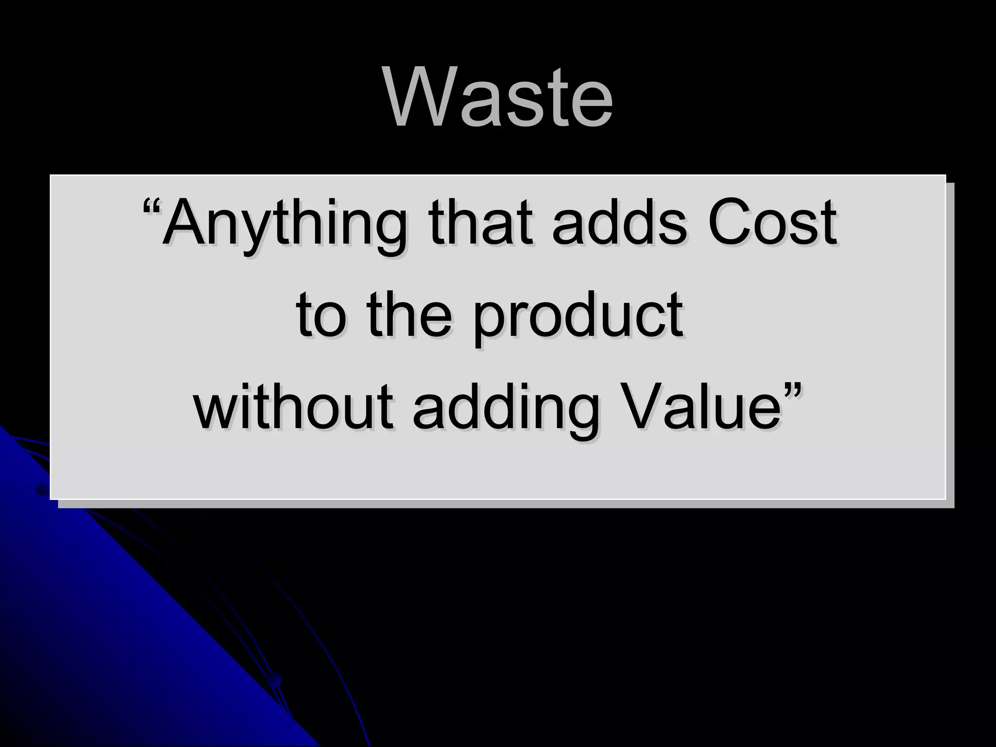 Waste “ Anything that adds Cost  to the product  without adding Value” 