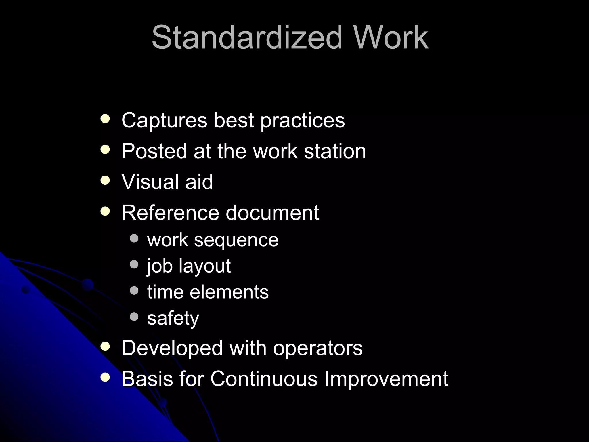 Captures best practices Posted at the work station Visual aid Reference document work sequence job layout time elements safety Developed with operators Basis for Continuous Improvement  Standardized Work  