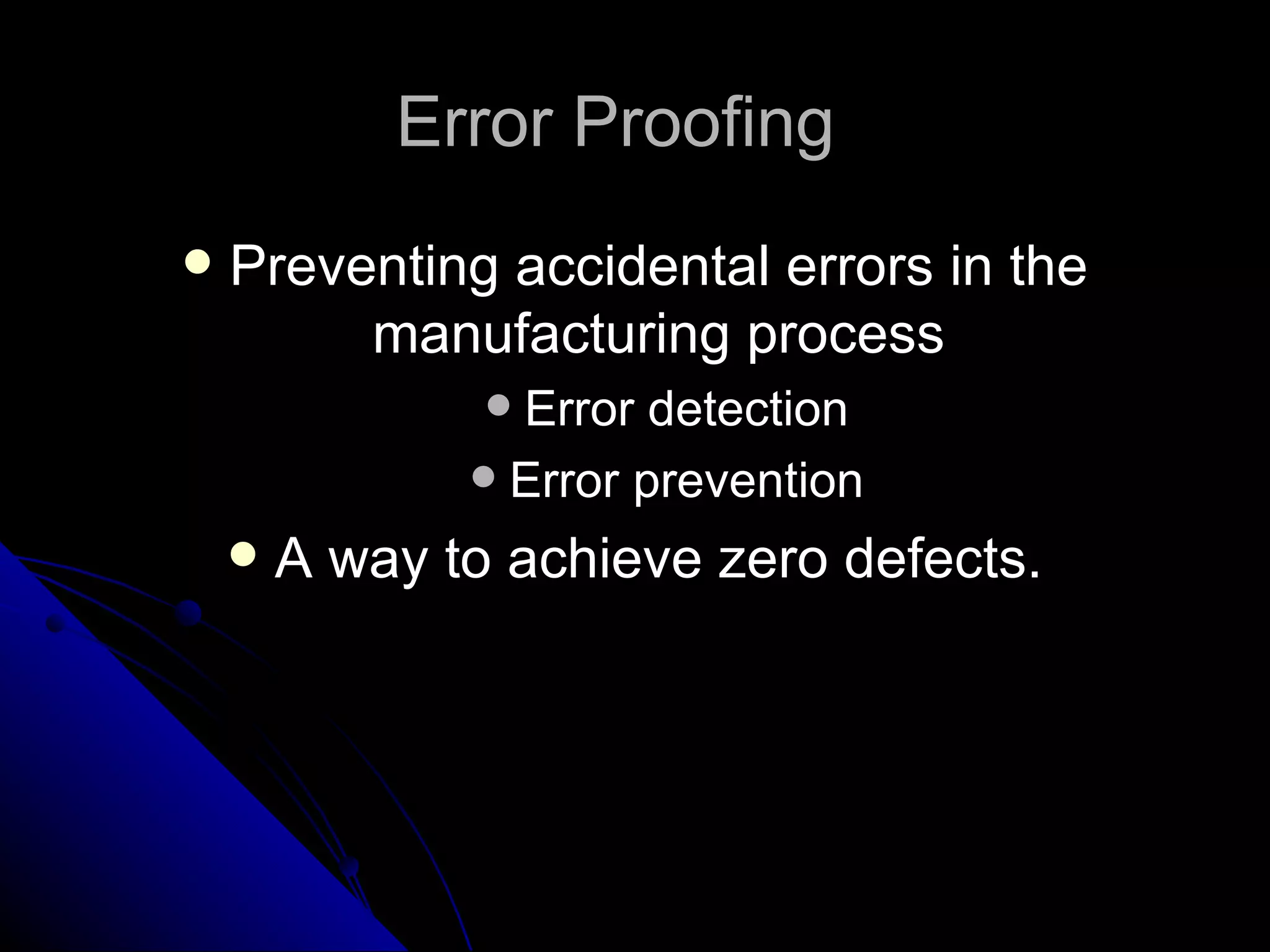 Error Proofing  Preventing accidental errors in the manufacturing process Error detection Error prevention A way to achieve zero defects. 
