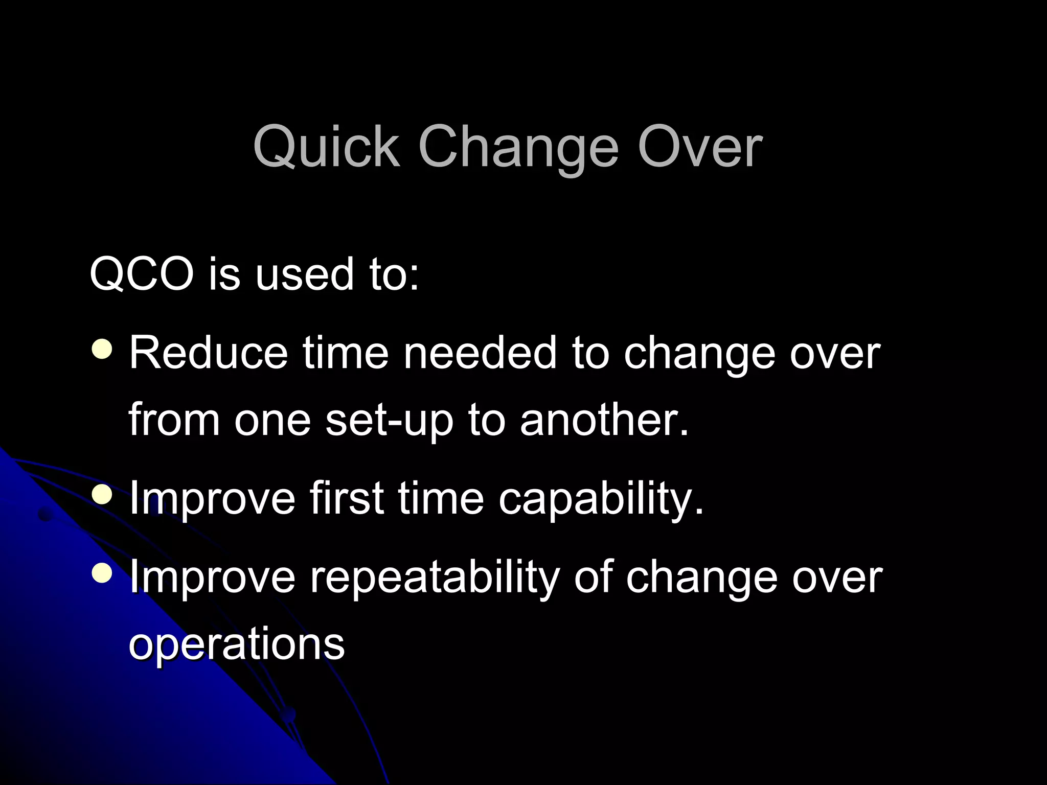 Quick Change Over  QCO is used to: Reduce time needed to change over from one set-up to another. Improve first time capability. Improve repeatability of change over operations 