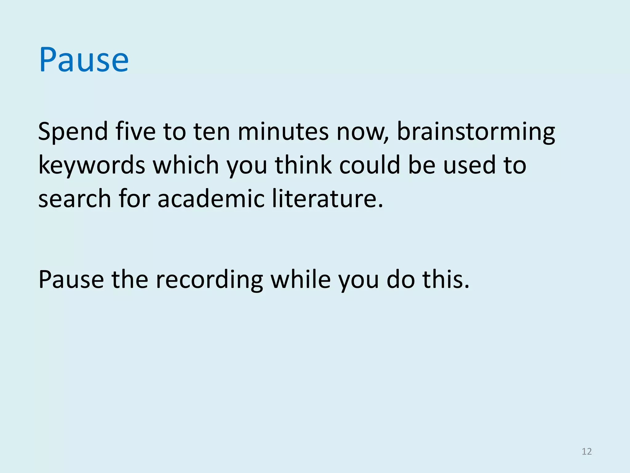 Pause
Spend five to ten minutes now, brainstorming
keywords which you think could be used to
search for academic literature.
Pause the recording while you do this.
12
 