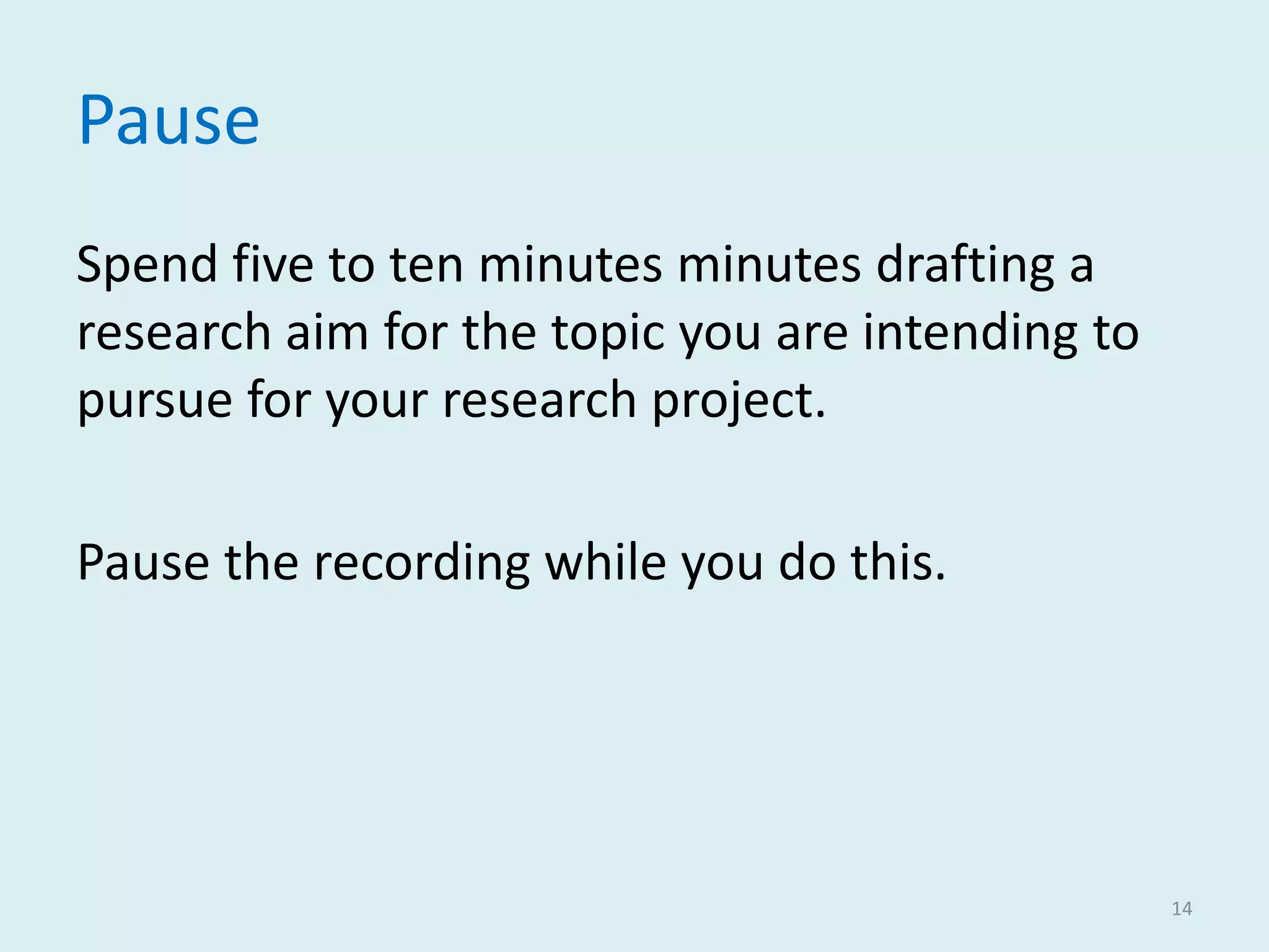 Pause
Spend five to ten minutes minutes drafting a
research aim for the topic you are intending to
pursue for your research project.
Pause the recording while you do this.
14
 