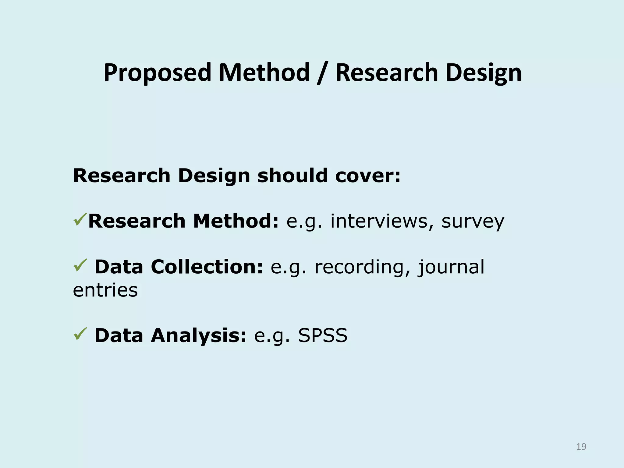 Proposed Method / Research Design
19
Research Design should cover:
Research Method: e.g. interviews, survey
 Data Collection: e.g. recording, journal
entries
 Data Analysis: e.g. SPSS
 