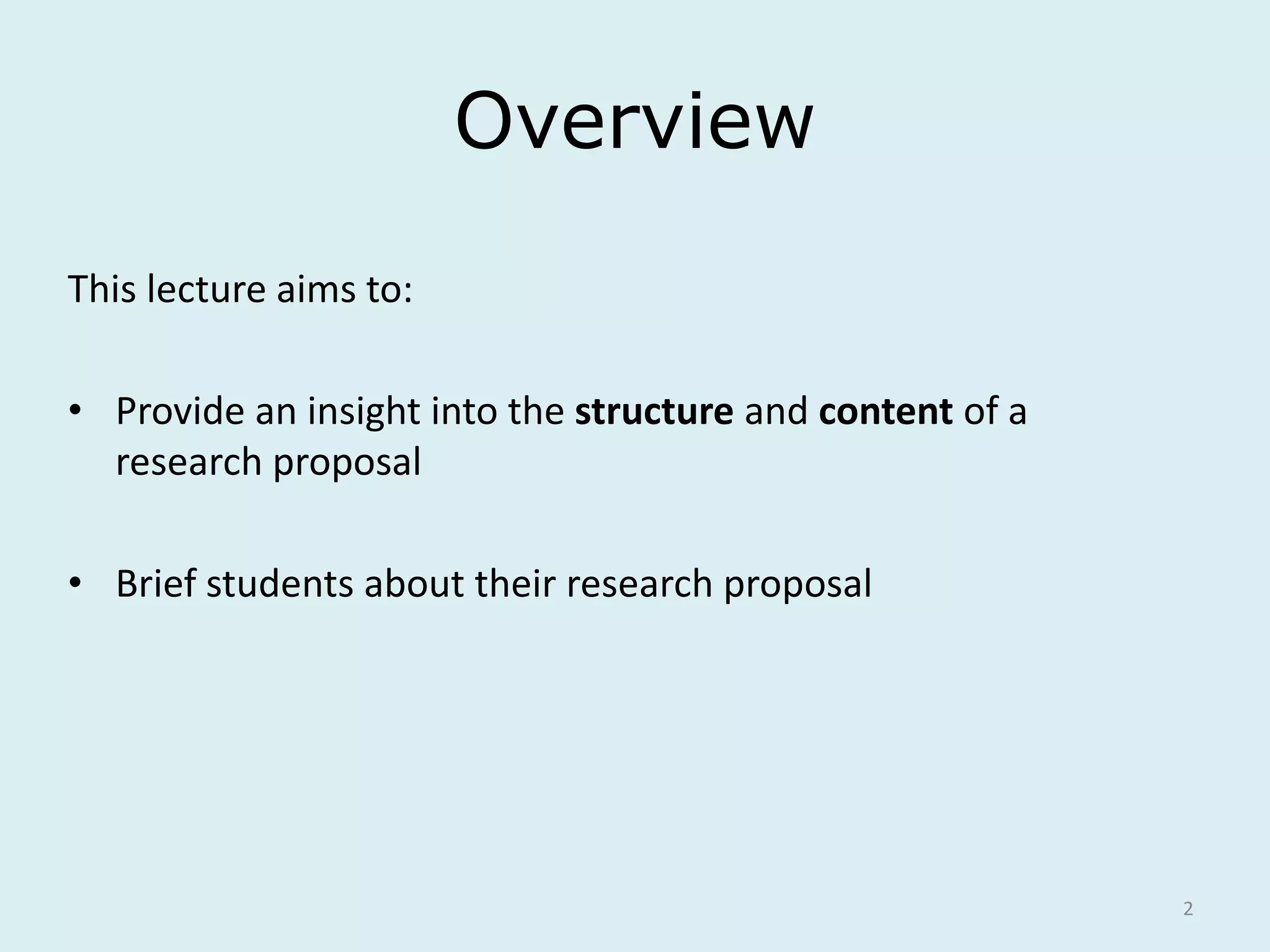Overview
This lecture aims to:
• Provide an insight into the structure and content of a
research proposal
• Brief students about their research proposal
2
 