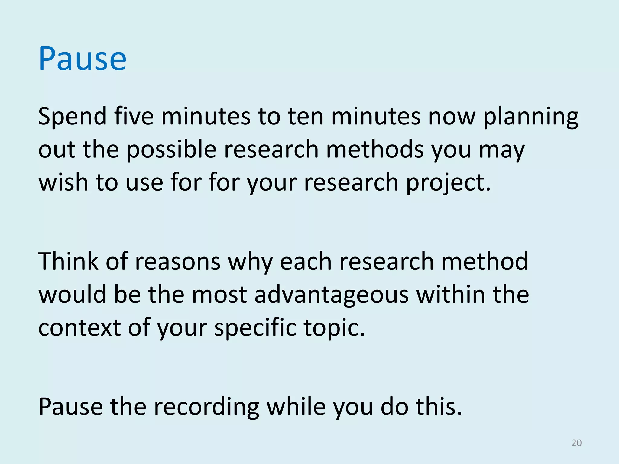 Pause
Spend five minutes to ten minutes now planning
out the possible research methods you may
wish to use for for your research project.
Think of reasons why each research method
would be the most advantageous within the
context of your specific topic.
Pause the recording while you do this.
20
 