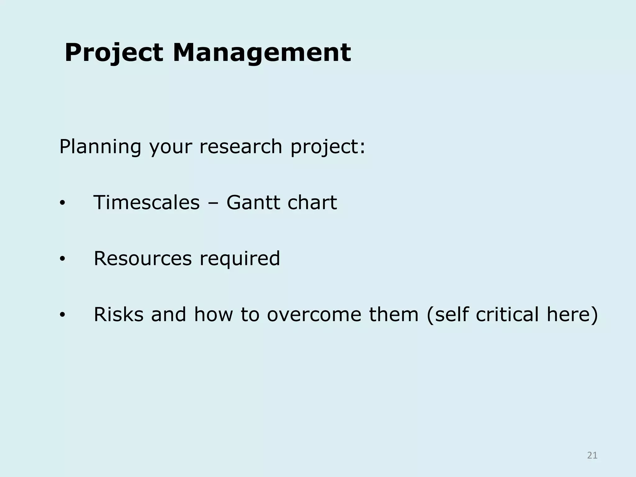 21
Project Management
Planning your research project:
• Timescales – Gantt chart
• Resources required
• Risks and how to overcome them (self critical here)
 