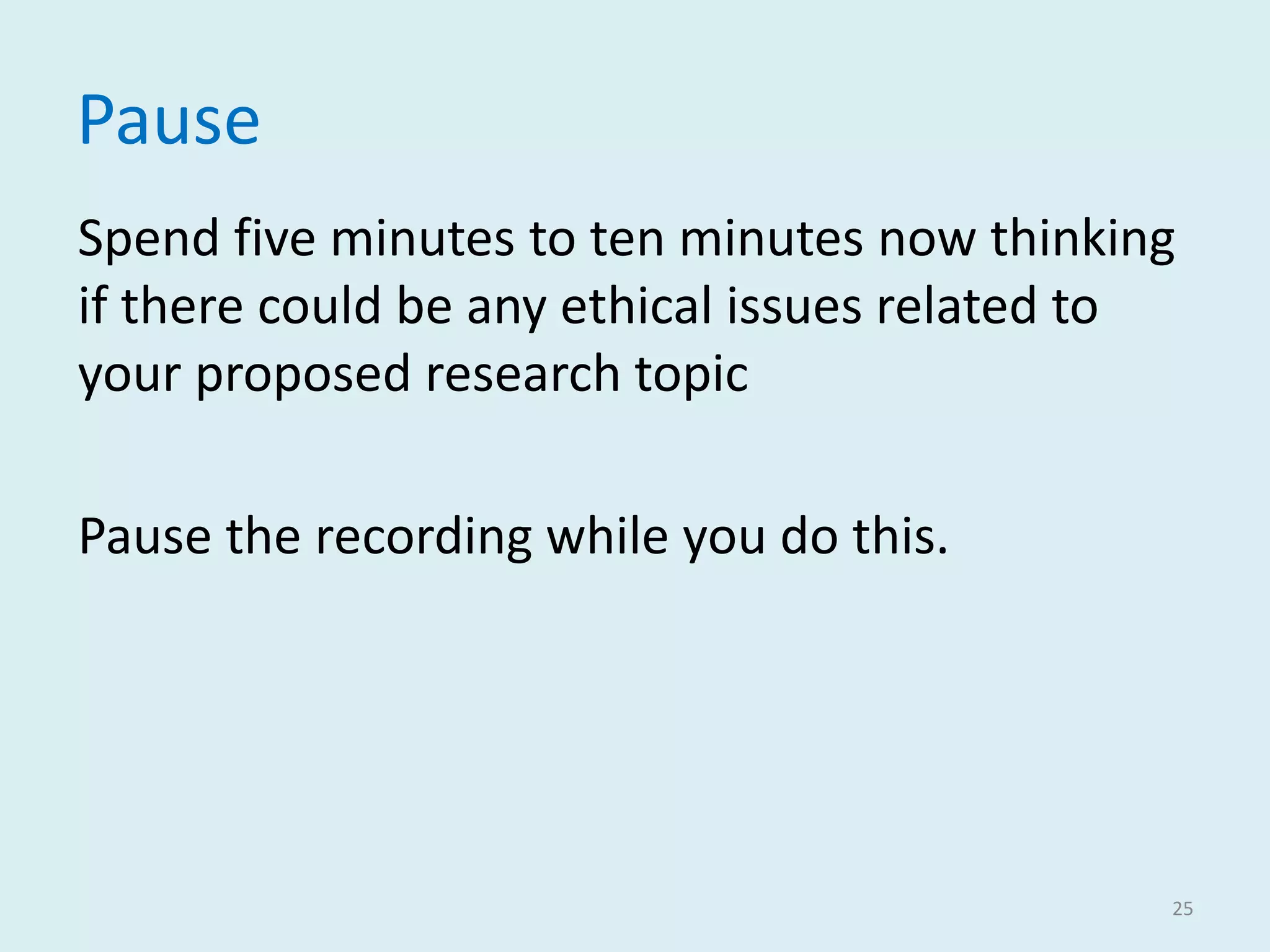 Pause
Spend five minutes to ten minutes now thinking
if there could be any ethical issues related to
your proposed research topic
Pause the recording while you do this.
25
 