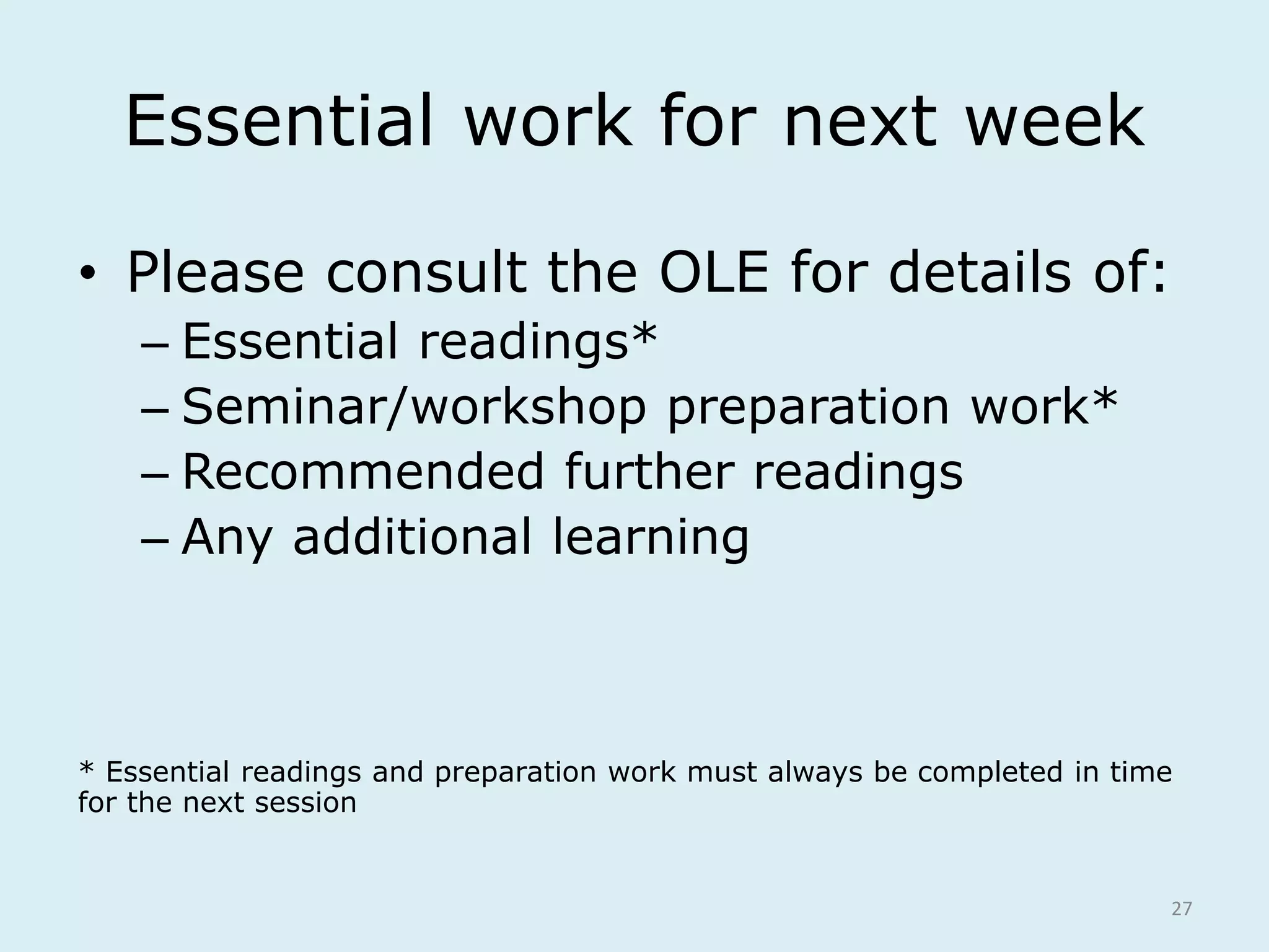 Essential work for next week
• Please consult the OLE for details of:
– Essential readings*
– Seminar/workshop preparation work*
– Recommended further readings
– Any additional learning
* Essential readings and preparation work must always be completed in time
for the next session
27
 
