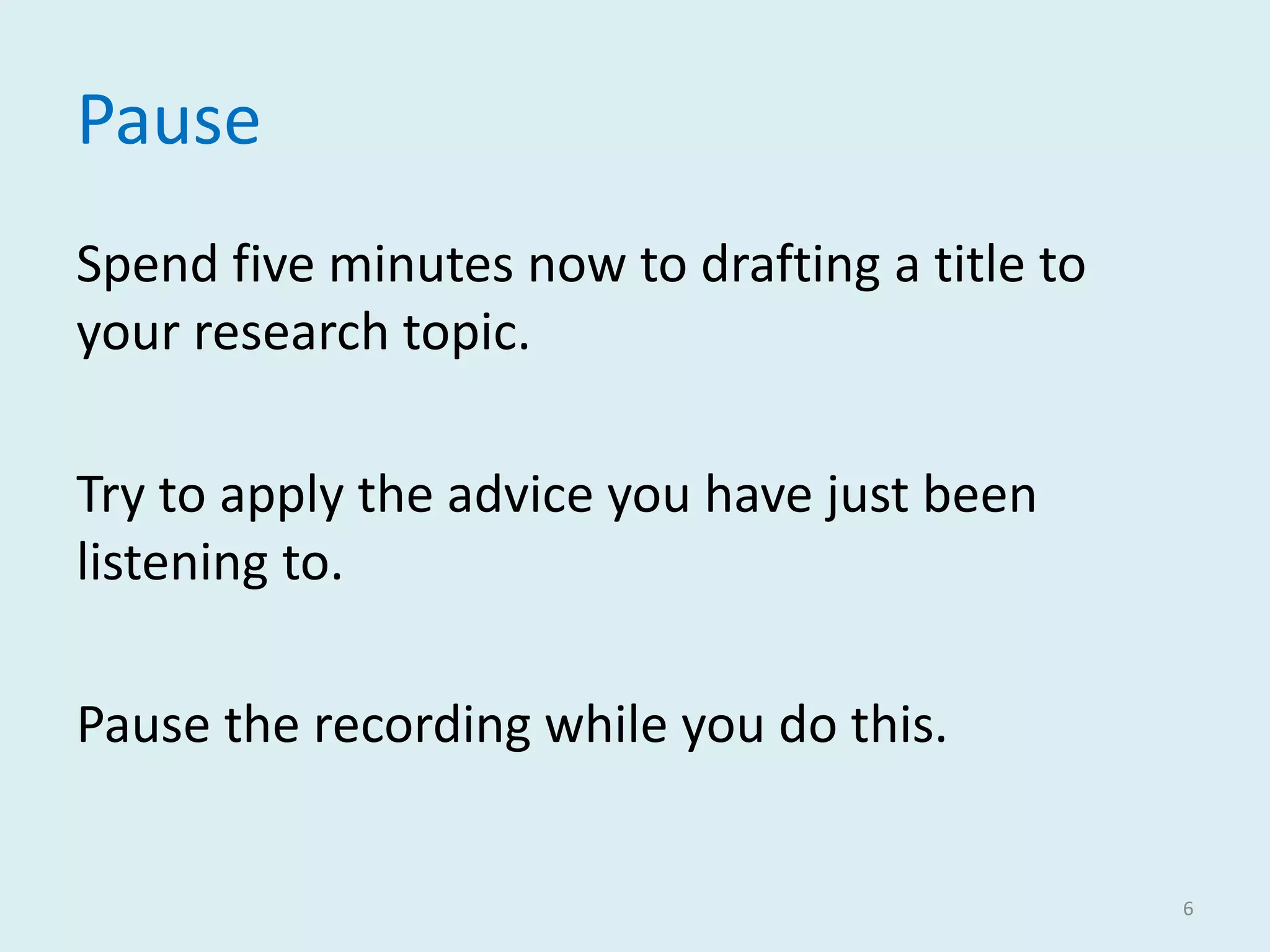 Pause
Spend five minutes now to drafting a title to
your research topic.
Try to apply the advice you have just been
listening to.
Pause the recording while you do this.
6
 
