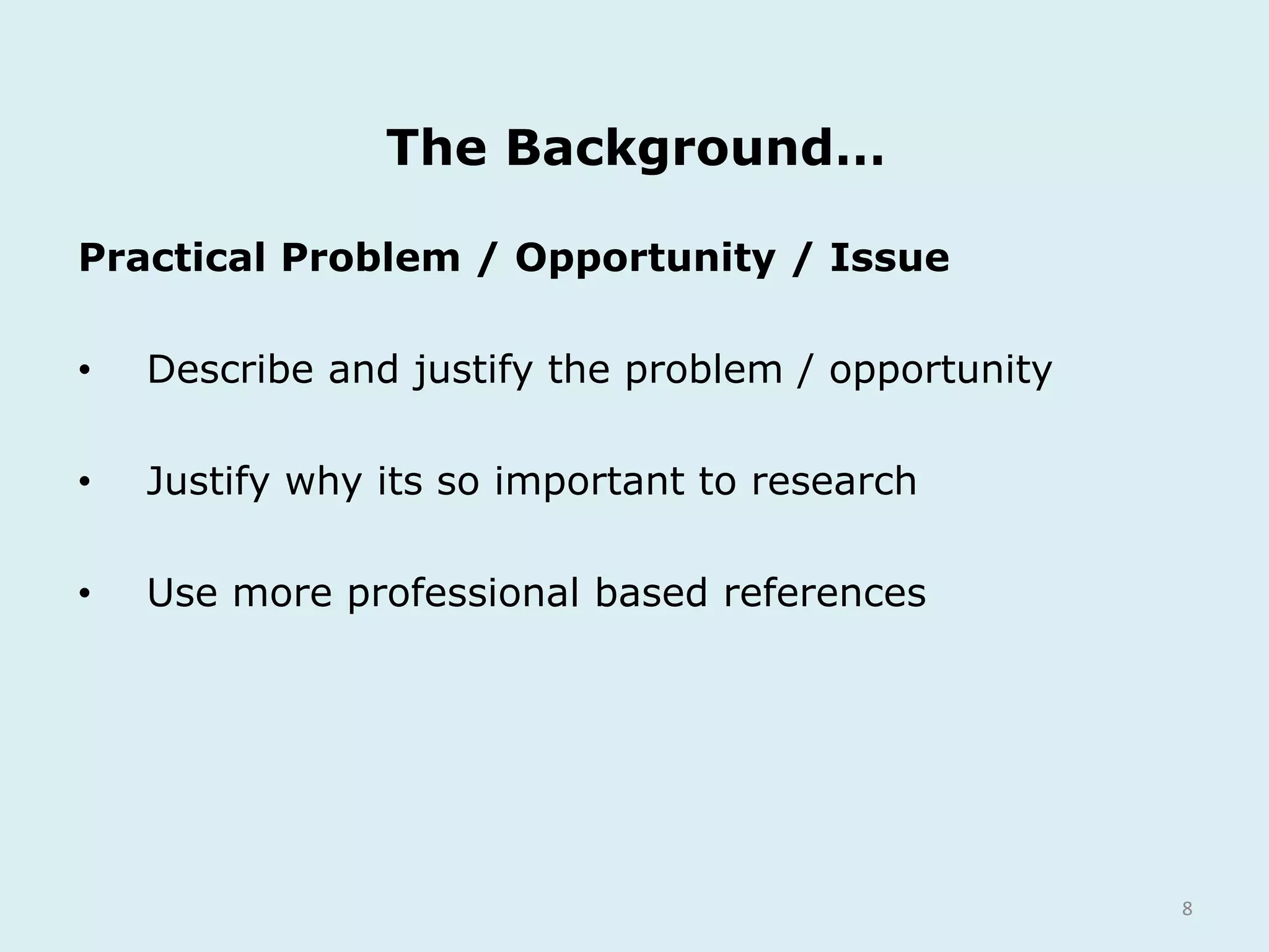 The Background…
8
Practical Problem / Opportunity / Issue
• Describe and justify the problem / opportunity
• Justify why its so important to research
• Use more professional based references
 