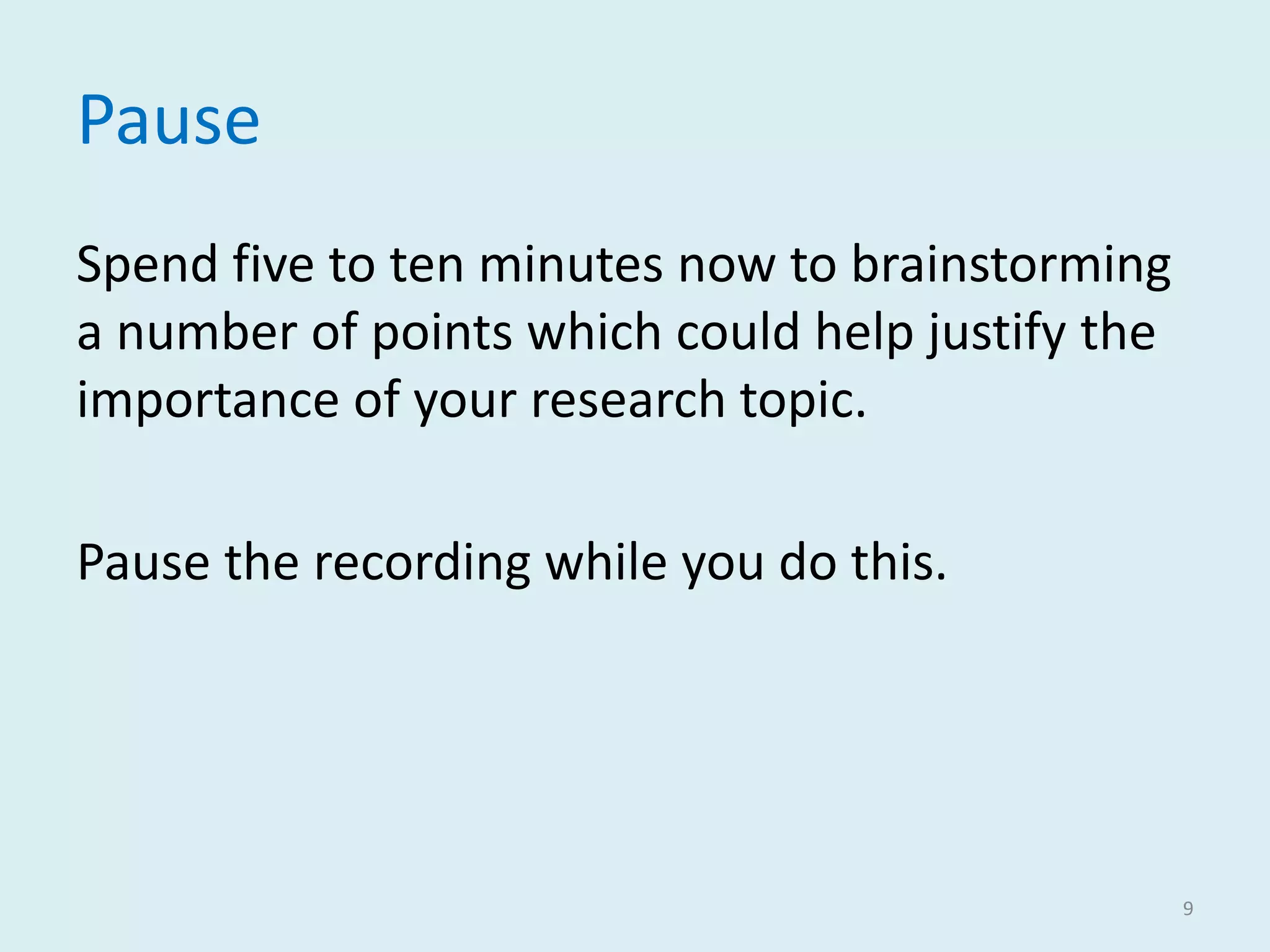 Pause
Spend five to ten minutes now to brainstorming
a number of points which could help justify the
importance of your research topic.
Pause the recording while you do this.
9
 