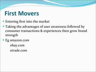 First Movers Entering first into the market Taking the advantages of user awareness followed by consumer transactions & experiences then grow brand strength Eg amazon.com ebay.com etrade.com 