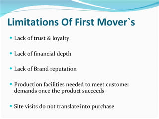 Limitations Of First Mover`s Lack of trust & loyalty Lack of financial depth Lack of Brand reputation Production facilities needed to meet customer demands once the product succeeds Site visits do not translate into purchase 