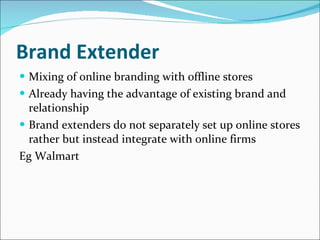 Brand Extender Mixing of online branding with offline stores Already having the advantage of existing brand and relationship Brand extenders do not separately set up online stores rather but instead integrate with online firms Eg Walmart 