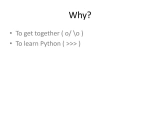 Why?
• To get together ( o/ o )
• To learn Python ( >>> )
 