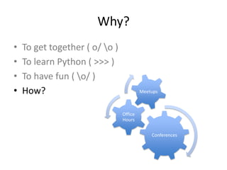 Why?
• To get together ( o/ o )
• To learn Python ( >>> )
• To have fun ( o/ )
• How?
Conferences
Office
Hours
Meetups
 
