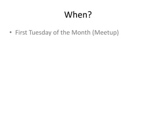 When?
• First Tuesday of the Month (Meetup)
 
