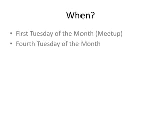 When?
• First Tuesday of the Month (Meetup)
• Fourth Tuesday of the Month
 
