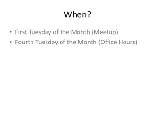 When?
• First Tuesday of the Month (Meetup)
• Fourth Tuesday of the Month (Office Hours)
 