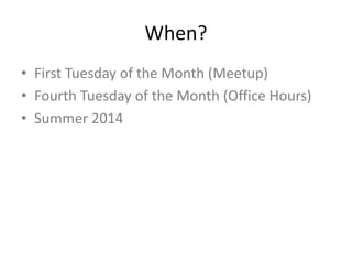 When?
• First Tuesday of the Month (Meetup)
• Fourth Tuesday of the Month (Office Hours)
• Summer 2014
 