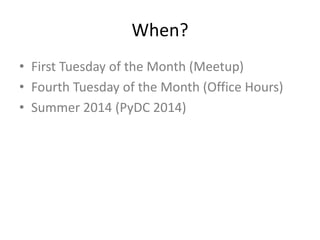 When?
• First Tuesday of the Month (Meetup)
• Fourth Tuesday of the Month (Office Hours)
• Summer 2014 (PyDC 2014)
 