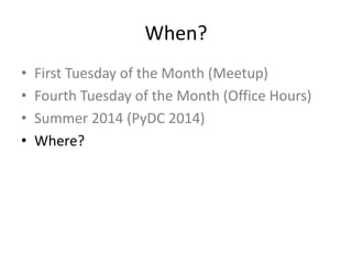 When?
• First Tuesday of the Month (Meetup)
• Fourth Tuesday of the Month (Office Hours)
• Summer 2014 (PyDC 2014)
• Where?
 