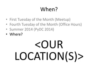 When?
• First Tuesday of the Month (Meetup)
• Fourth Tuesday of the Month (Office Hours)
• Summer 2014 (PyDC 2014)
• Where?
<OUR
LOCATION(S)>
 