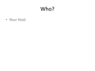 Who?
• Your Host
 