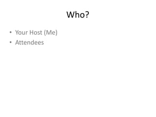 Who?
• Your Host (Me)
• Attendees
 